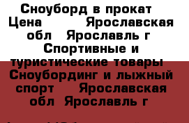 Сноуборд в прокат › Цена ­ 400 - Ярославская обл., Ярославль г. Спортивные и туристические товары » Сноубординг и лыжный спорт   . Ярославская обл.,Ярославль г.